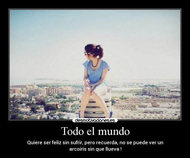 Todo el mundo - Quiere ser feliz sin sufrir, pero recuerda, no se puede ver un arcoiris sin que llueva !