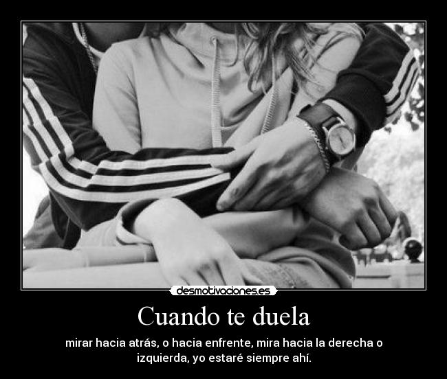 Cuando te duela - mirar hacia atrás, o hacia enfrente, mira hacia la derecha o
izquierda, yo estaré siempre ahí.