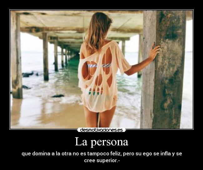 La persona - que domina a la otra no es tampoco feliz, pero su ego se infla y se cree superior.-