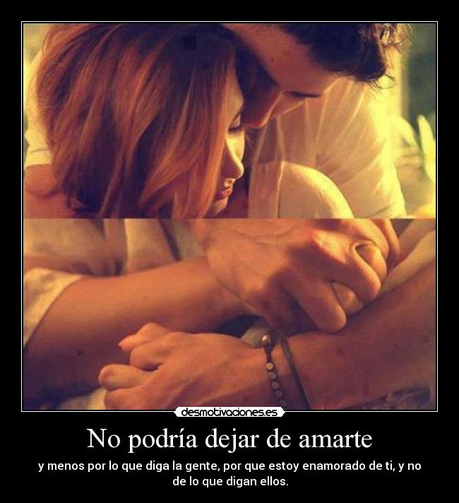 No podría dejar de amarte - y menos por lo que diga la gente, por que estoy enamorado de ti, y no
de lo que digan ellos.