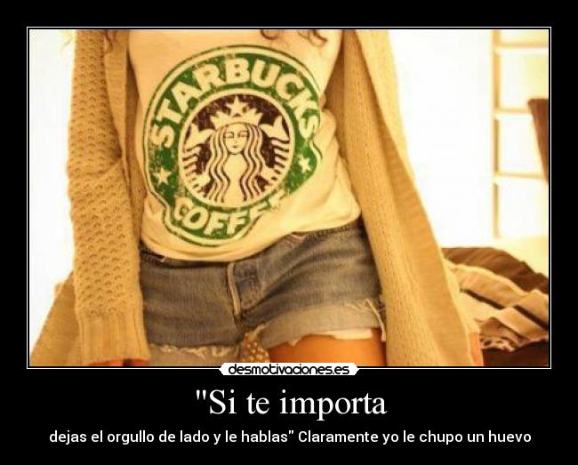 Si te importa - dejas el orgullo de lado y le hablas Claramente yo le chupo un huevo