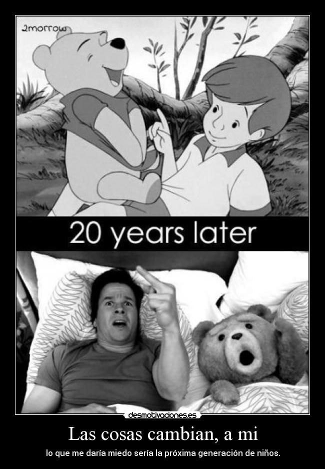 Las cosas cambian, a mi - lo que me daría miedo sería la próxima generación de niños.