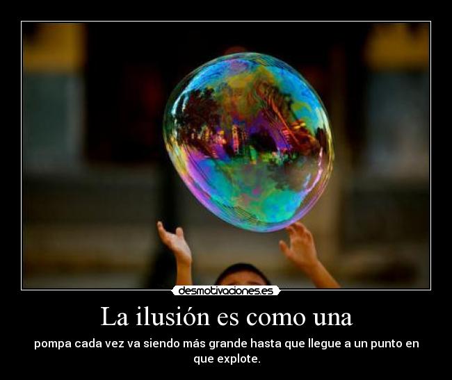 La ilusión es como una - pompa cada vez va siendo más grande hasta que llegue a un punto en que explote.