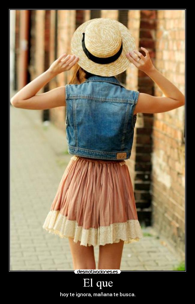 El que - hoy te ignora, mañana te busca.