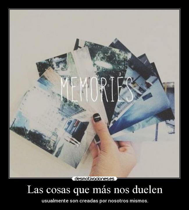 Las cosas que más nos duelen - usualmente son creadas por nosotros mismos.