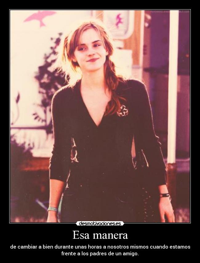 Esa manera - de cambiar a bien durante unas horas a nosotros mismos cuando estamos
frente a los padres de un amigo.