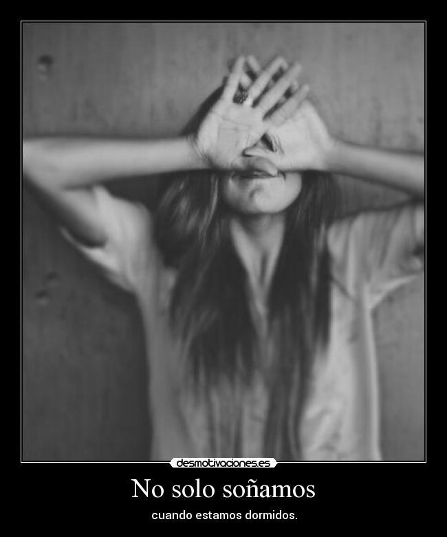 No solo soñamos - cuando estamos dormidos.