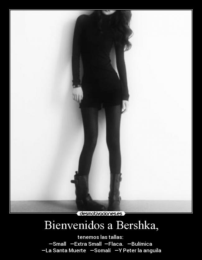 Bienvenidos a Bershka, - tenemos las tallas:
—Small —Extra Small —Flaca. —Bulímica
—La Santa Muerte —Somalí —Y Peter la anguila