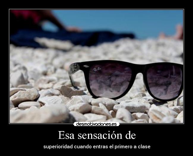 Esa sensación de - superioridad cuando entras el primero a clase