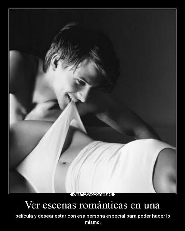 Ver escenas románticas en una - película y desear estar con esa persona especial para poder hacer lo mismo.