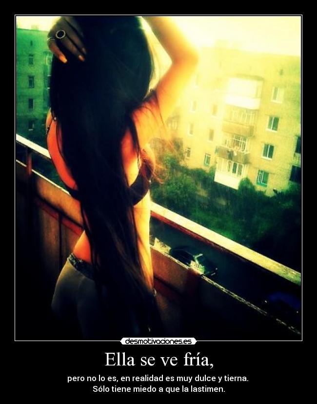 Ella se ve fría, - pero no lo es, en realidad es muy dulce y tierna.
Sólo tiene miedo a que la lastimen.