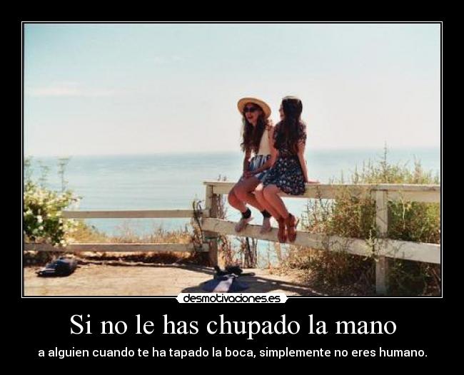 Si no le has chupado la mano - a alguien cuando te ha tapado la boca, simplemente no eres humano.