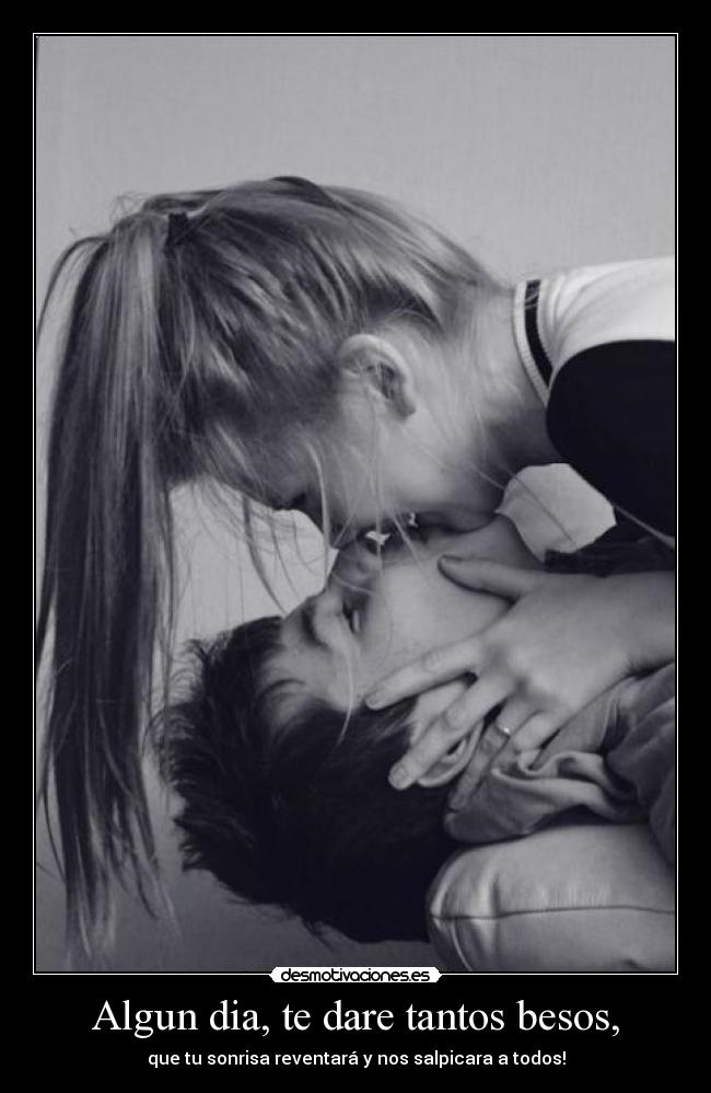 Algun dia, te dare tantos besos, - que tu sonrisa reventará y nos salpicara a todos!