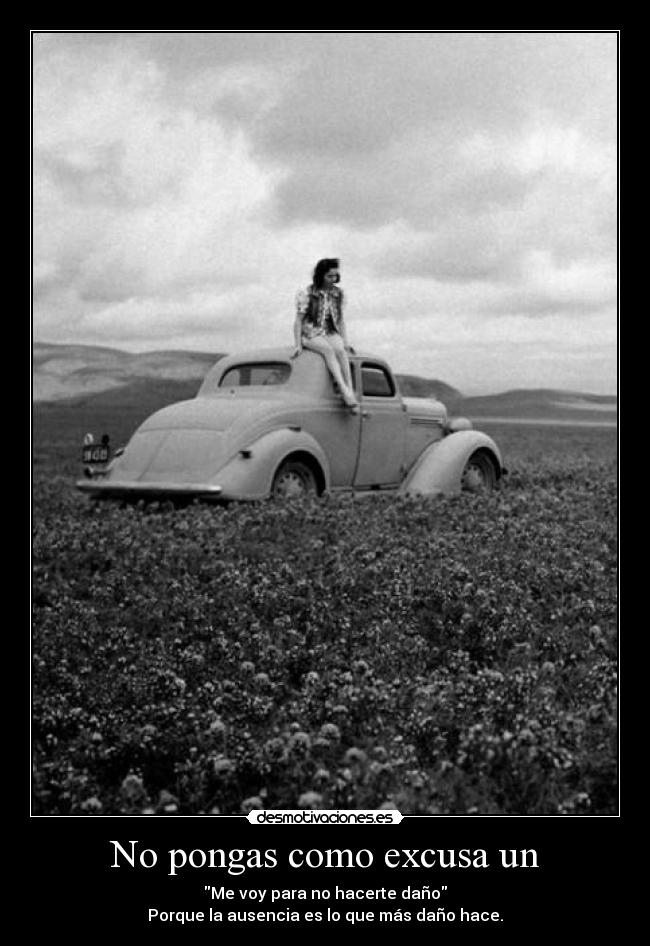 No pongas como excusa un - Me voy para no hacerte daño
Porque la ausencia es lo que más daño hace.