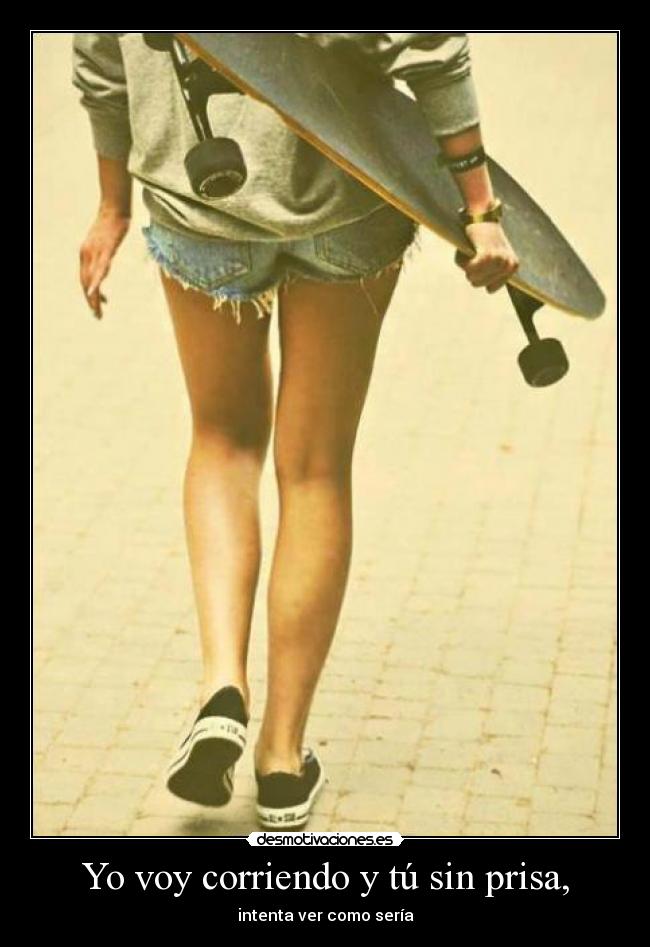 Yo voy corriendo y tú sin prisa, - intenta ver como sería