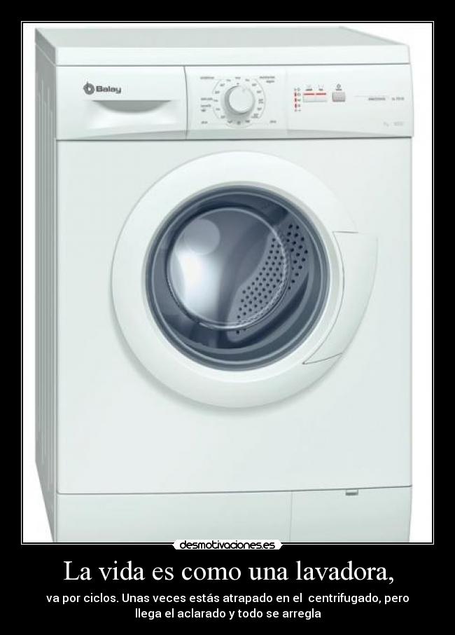 La vida es como una lavadora, - va por ciclos. Unas veces estás atrapado en el centrifugado, pero
llega el aclarado y todo se arregla