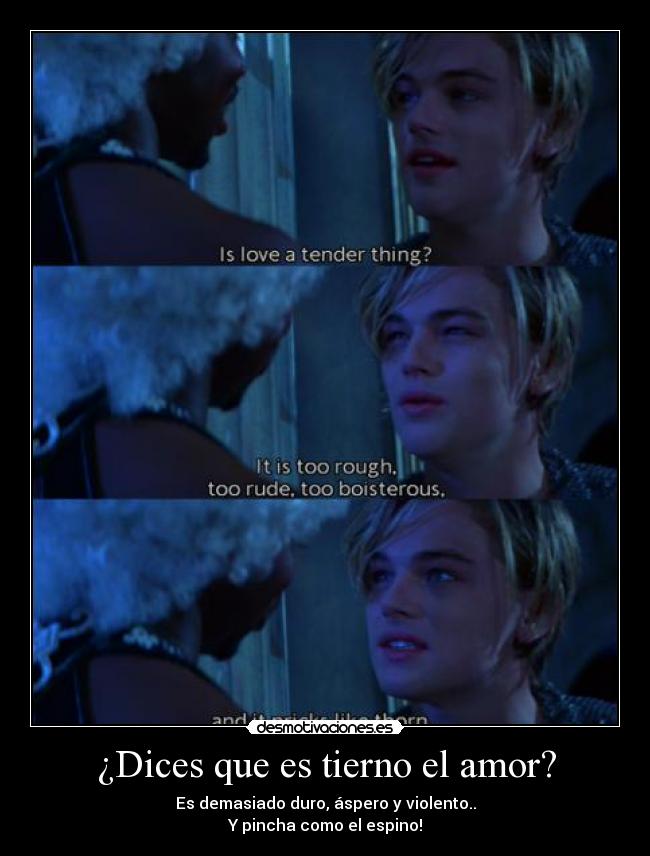 ¿Dices que es tierno el amor? - Es demasiado duro, áspero y violento..
Y pincha como el espino!