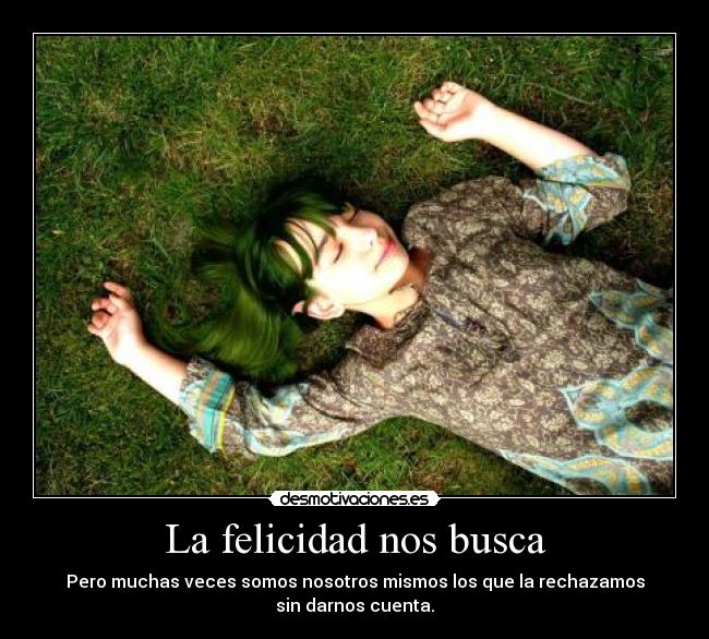 La felicidad nos busca - Pero muchas veces somos nosotros mismos los que la rechazamos
sin darnos cuenta.