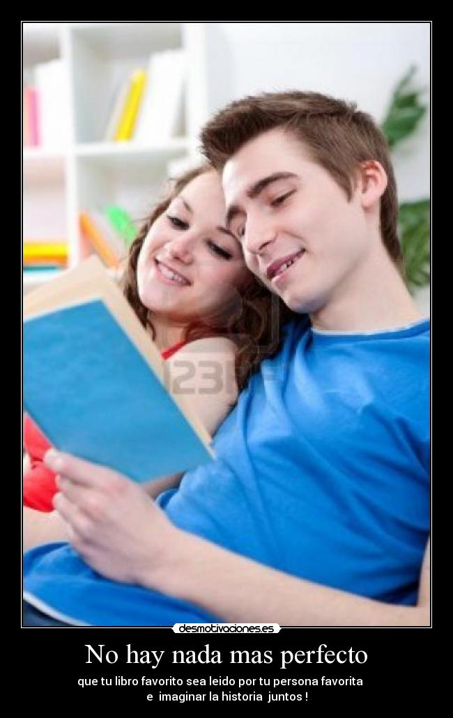 No hay nada mas perfecto - que tu libro favorito sea leido por tu persona favorita     
e  imaginar la historia  juntos !