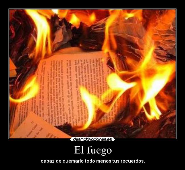 El fuego - capaz de quemarlo todo menos tus recuerdos.
