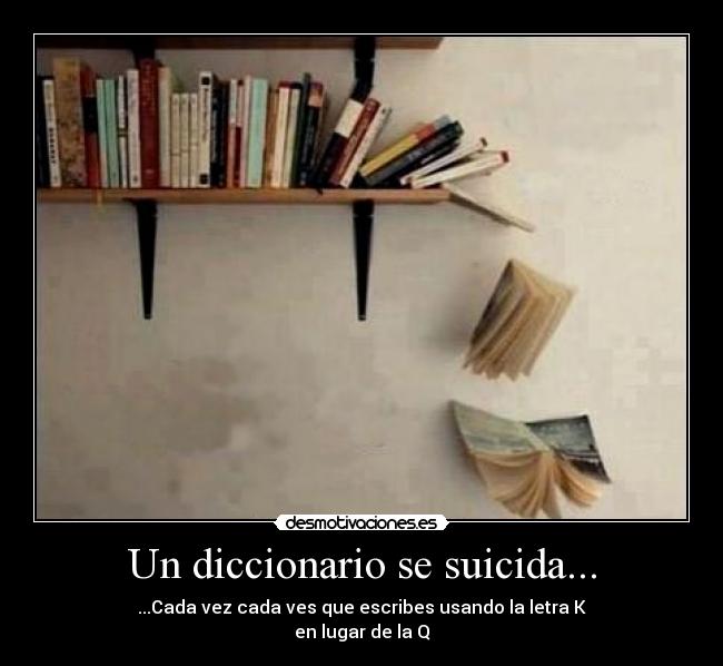 Un diccionario se suicida... - ...Cada vez cada ves que escribes usando la letra K
en lugar de la Q