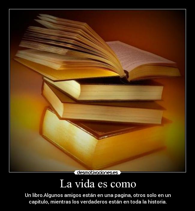 La vida es como - Un libro.Algunos amigos están en una pagina, otros solo en un
capitulo, mientras los verdaderos están en toda la historia.