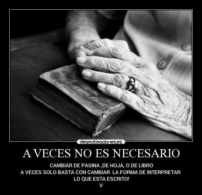 A VECES NO ES NECESARIO - CAMBIAR DE PAGINA ,DE HOJA, O DE LIBRO
A VECES SOLO BASTA CON CAMBIAR LA FORMA DE INTERPRETAR
LO QUE ESTA ESCRITO!
V