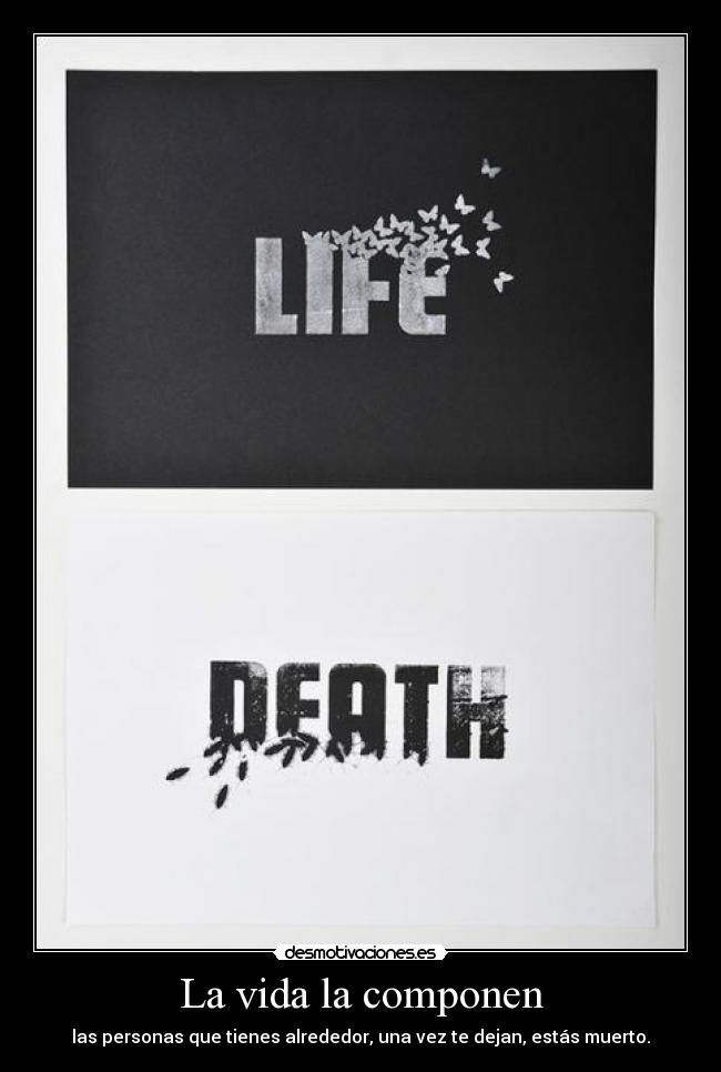 La vida la componen - las personas que tienes alrededor, una vez te dejan, estás muerto.