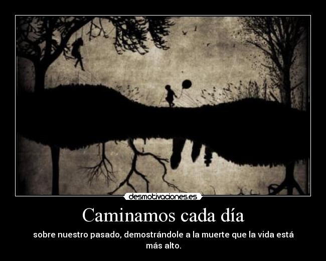 Caminamos cada día - sobre nuestro pasado, demostrándole a la muerte que la vida está más alto.