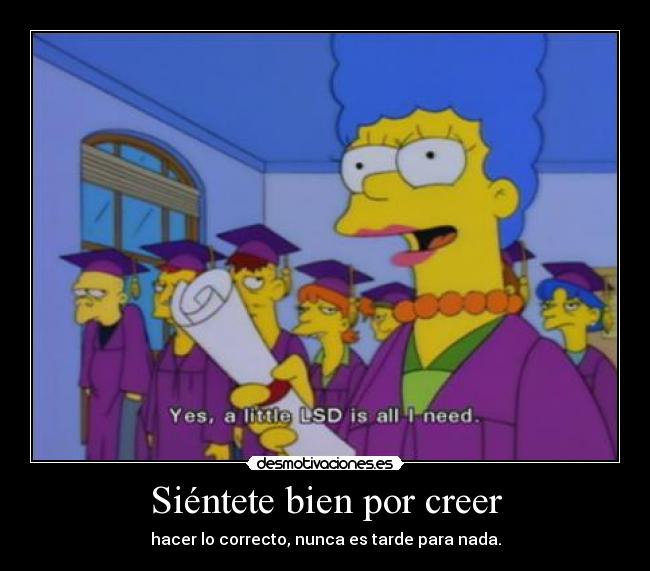 Siéntete bien por creer - hacer lo correcto, nunca es tarde para nada.