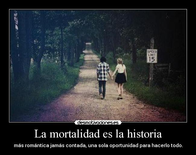La mortalidad es la historia - más romántica jamás contada, una sola oportunidad para hacerlo todo.