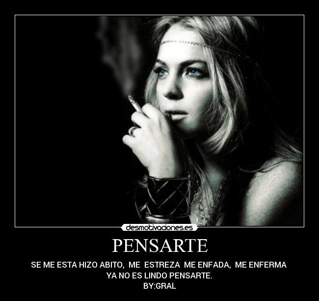 PENSARTE - SE ME ESTA HIZO ABITO, ME ESTREZA ME ENFADA, ME ENFERMA
YA NO ES LINDO PENSARTE.
BY:GRAL