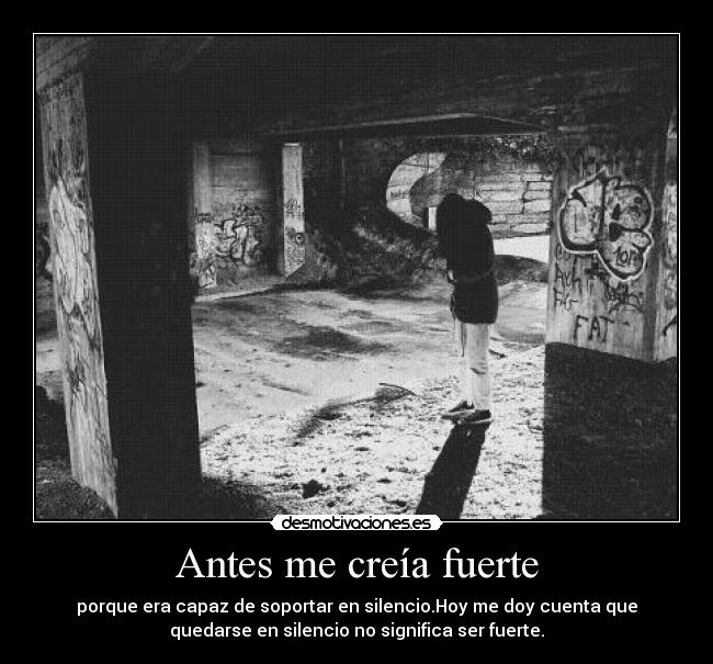 Antes me creía fuerte - porque era capaz de soportar en silencio.Hoy me doy cuenta que
quedarse en silencio no significa ser fuerte.