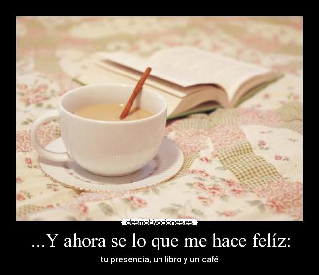 ...Y ahora se lo que me hace felíz: - tu presencia, un libro y un café
