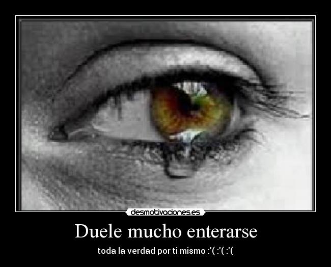Duele mucho enterarse - toda la verdad por ti mismo :( :( :(