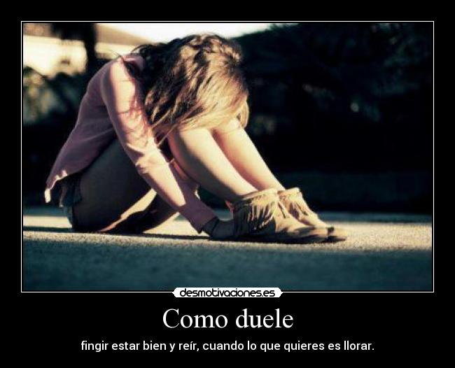 Como duele - fingir estar bien y reír, cuando lo que quieres es llorar.