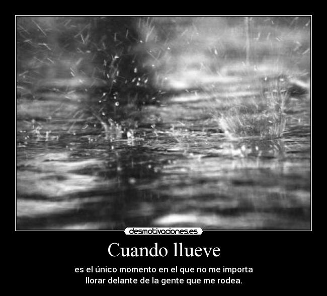 Cuando llueve - es el único momento en el que no me importa
llorar delante de la gente que me rodea.