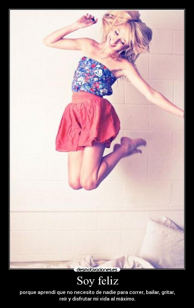 Soy feliz - porque aprendí que no necesito de nadie para correr, bailar, gritar,
reír y disfrutar mi vida al máximo.