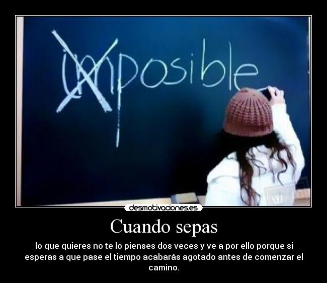 Cuando sepas - lo que quieres no te lo pienses dos veces y ve a por ello porque si
esperas a que pase el tiempo acabarás agotado antes de comenzar el
camino.