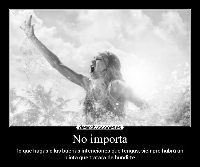 No importa - lo que hagas o las buenas intenciones que tengas, siempre habrá un
idiota que tratará de hundirte.