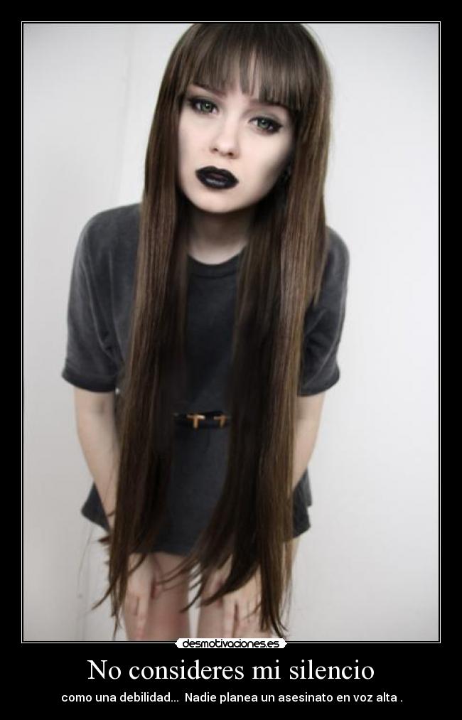 No consideres mi silencio - como una debilidad...  Nadie planea un asesinato en voz alta .