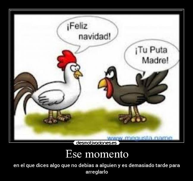 Ese momento - en el que dices algo que no debias a alguien y es demasiado tarde para arreglarlo