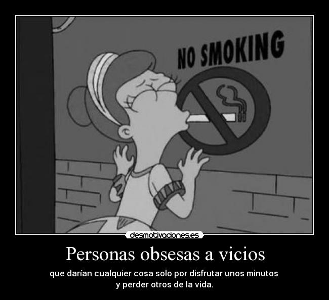 Personas obsesas a vicios - que darían cualquier cosa solo por disfrutar unos minutos
y perder otros de la vida.