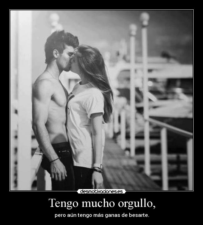 Tengo mucho orgullo, - pero aún tengo más ganas de besarte.