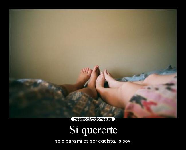 Si quererte - solo para mi es ser egoísta, lo soy.