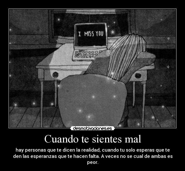 Cuando te sientes mal - hay personas que te dicen la realidad, cuando tu solo esperas que te
den las esperanzas que te hacen falta. A veces no se cual de ambas es
peor.