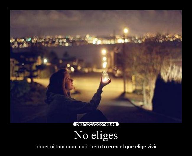 No eliges - nacer ni tampoco morir pero tú eres el que elige vivir