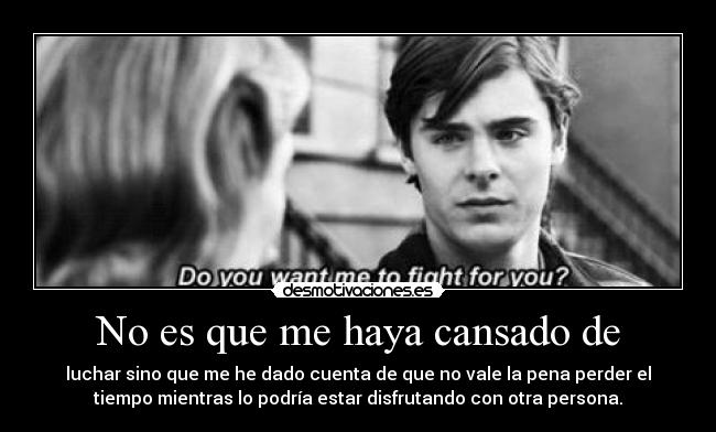 No es que me haya cansado de - luchar sino que me he dado cuenta de que no vale la pena perder el
tiempo mientras lo podría estar disfrutando con otra persona.