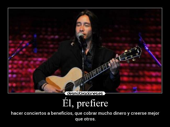 Él, prefiere - hacer conciertos a beneficios, que cobrar mucho dinero y creerse mejor que otros.