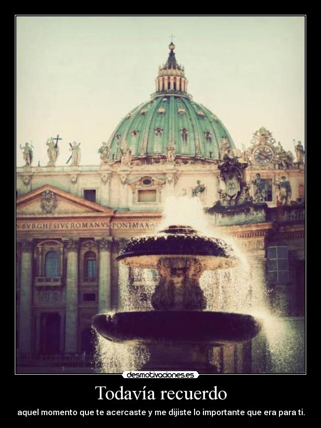 Todavía recuerdo - aquel momento que te acercaste y me dijiste lo importante que era para ti.